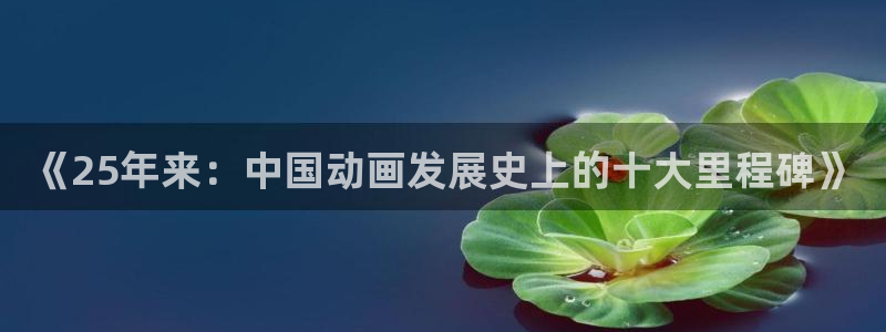 omofun. com：《25年来：中国动画发展史上的十大里程碑》