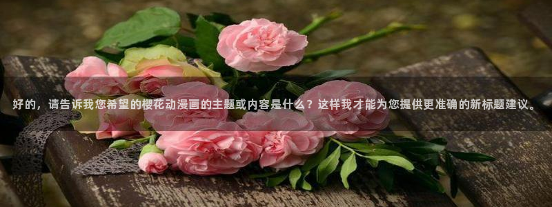 omofun动漫网在线观看：好的，请告诉我您希望的樱花动漫画的主题或内容是什么？这样我才能为您提供更准确的新标题建议。