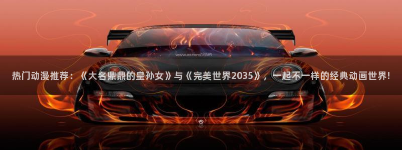 omofun有病毒吗：热门动漫推荐：《大名鼎鼎的皇孙女》与《完美世界2035》，一起不一样的经典动画世界!