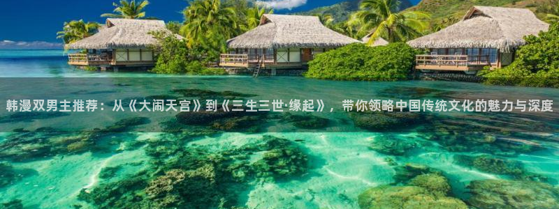 omofun网页版进入：韩漫双男主推荐：从《大闹天宫》到《三生三世·缘起》，带你领略中国传统文化的魅力与深度