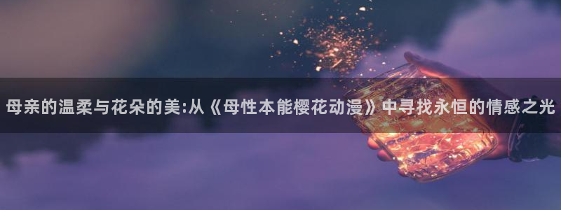 omofun下载动漫：母亲的温柔与花朵的美:从《母性本能樱花动漫》中寻找永恒的情感之光