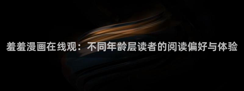 omofun动漫网页：羞羞漫画在线观：不同年龄层读者的阅读偏好与体验