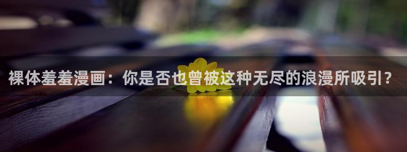 omofun. t：裸体羞羞漫画：你是否也曾被这种无尽的浪漫所吸引？