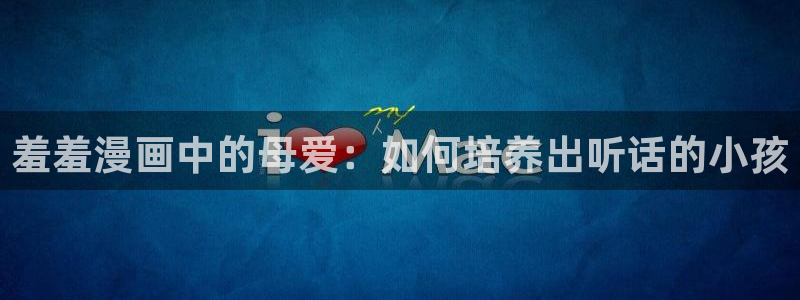 喵趣漫画入口下载最新版：羞羞漫画中的母爱：如何培养出听话的小孩