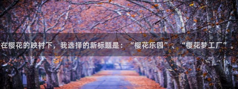 omofun苹果能下载吗：在樱花的映衬下，我选择的新标题是：“樱花乐园”、“樱花梦工厂”。