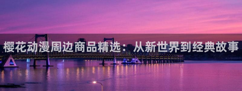 omofun有病毒吗：樱花动漫周边商品精选：从新世界到经典故事
