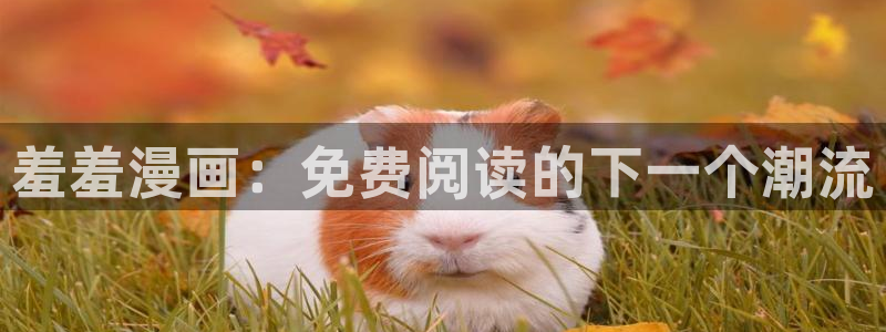 喵趣漫画网页版免费进入：羞羞漫画：免费阅读的下一个潮流