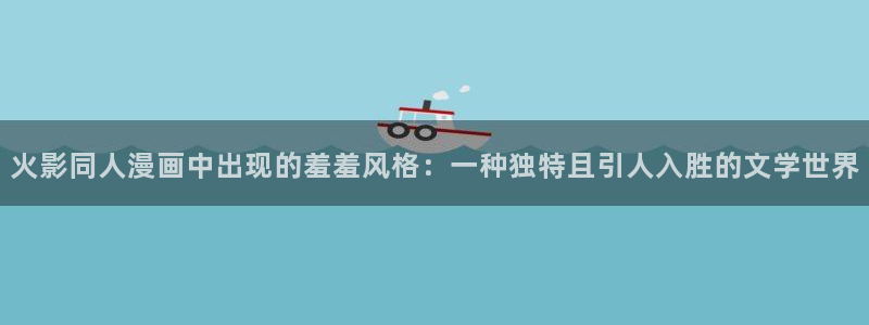 喵趣漫画入口下载最新版：火影同人漫画中出现的羞羞风格：一种独特且引人入胜的文学世界