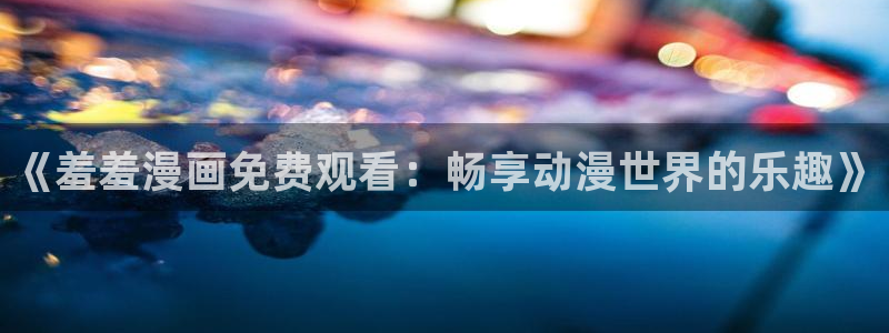 omofun动漫一个：《羞羞漫画免费观看：畅享动漫世界的乐趣》